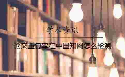 論文重復率在中國學術怎么檢測 論文重復率在中國學術怎么檢測