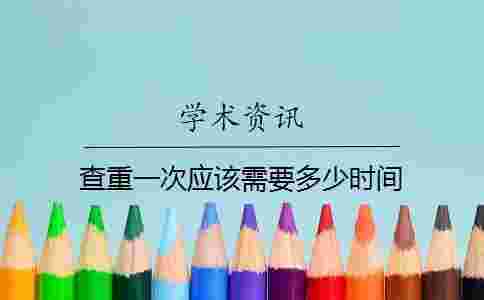 查重一次應該需要多少時間 查重一次應該需要多少時間