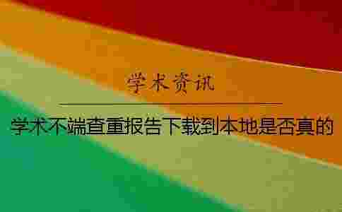 學(xué)術(shù)不端查重報告下載到本地是否真的鑒別 學(xué)術(shù)不端查重報告下載到本地是否真的鑒別