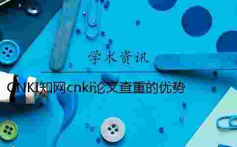 CNKI學術cnki論文查重的優勢到底是怎么回事? CNKI學術cnki論文查重的優勢到底是怎么回事?