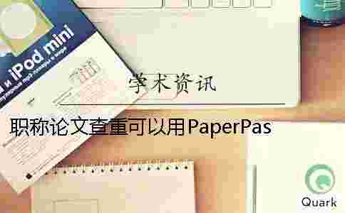 職稱論文查重可以用PaperPass嗎 職稱論文查重可以用PaperPass嗎