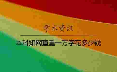 本科學術查重一萬字花多少錢 本科學術查重一萬字花多少錢