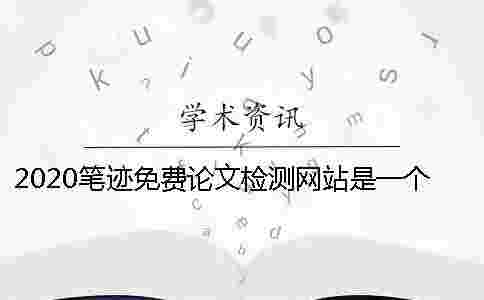 2020筆跡免費論文檢測網站是一個怎樣的平臺?怎么選擇一個專業的論文檢測網站? 2020筆跡免費論文檢測網站是一個怎樣的平臺?怎么選擇一個專業的論文檢測網站?