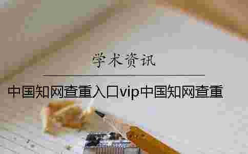 中國學術查重入口vip中國學術查重入口在哪 中國學術查重入口vip中國學術查重入口在哪