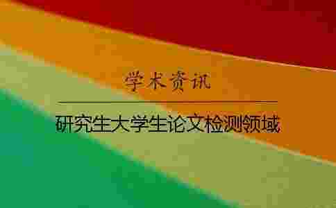 研究生大學(xué)生論文檢測領(lǐng)域 研究生大學(xué)生論文檢測領(lǐng)域