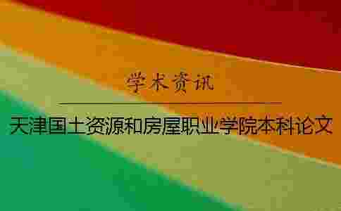 天津國土資源和房屋職業(yè)學(xué)院本科論文查重要求及重復(fù)率 天津國土資源和房屋管理職業(yè)學(xué)院是本科嗎一 天津國土資源和房屋職業(yè)學(xué)院本科論文查重要求及重復(fù)率 天津國土資源和房屋管理職業(yè)學(xué)院是本科嗎一