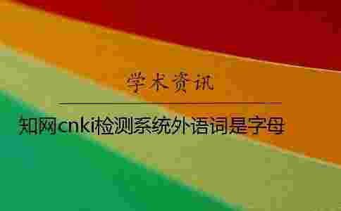 學術cnki檢測系統外語詞是字母 學術cnki檢測系統外語詞是字母