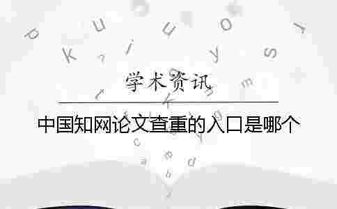 中國學術論文查重的入口是哪個? 中國學術論文查重的入口是哪個?