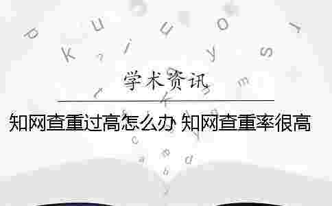 學術查重過高怎么辦? 學術查重率很高怎么辦 學術查重過高怎么辦? 學術查重率很高怎么辦