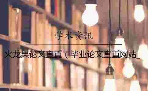 火龍果論文查重（畢業(yè)論文查重網(wǎng)站_論文查重是和哪些對比）