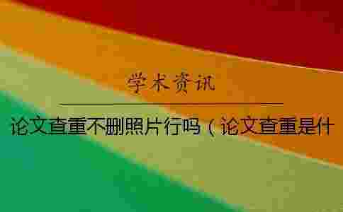 論文查重不刪照片行嗎(論文查重是什么意思_論文查重查哪些內(nèi)容) 論文查重不刪照片行嗎(論文查重是什么意思_論文查重查哪些內(nèi)容)