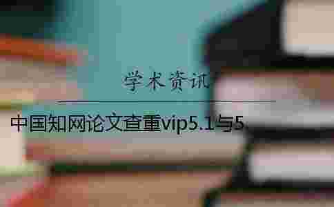 中國學術(shù)論文查重vip5.1與5.0的區(qū)別在哪? 中國學術(shù)論文查重vip5.1與5.0的區(qū)別在哪?
