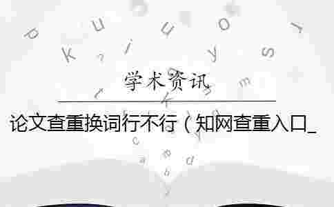 論文查重?fù)Q詞行不行（學(xué)術(shù)查重入口_查重是什么意思）