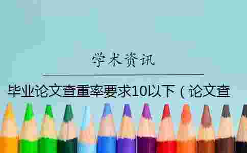 畢業論文查重率要求10以下(論文查重率為0可以嗎_本科論文查重率0) 畢業論文查重率要求10以下(論文查重率為0可以嗎_本科論文查重率0)