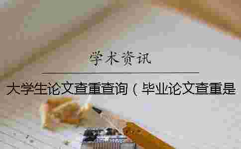 大學(xué)生論文查重查詢（畢業(yè)論文查重是怎么查的_專科論文查重率是多少）