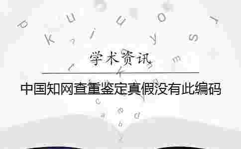 中國學術查重鑒定真假沒有此編碼 中國學術查重鑒定真假沒有此編碼