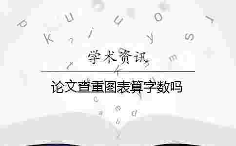 論文查重圖表算字數嗎 論文查重圖表算字數嗎