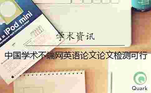 中國學術不端網英語論文論文檢測可行嗎? 中國學術不端網英語論文論文檢測可行嗎?