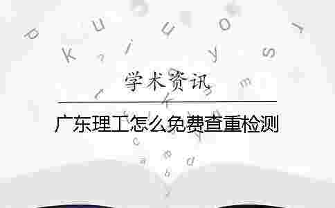廣東理工怎么免費查重檢測 廣東理工怎么免費查重檢測