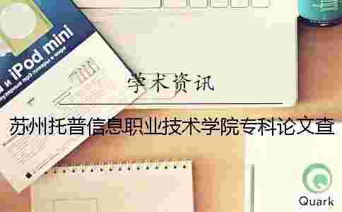 蘇州托普信息職業(yè)技術(shù)學(xué)院專(zhuān)科論文查重要求及重復(fù)率 蘇州托普信息職業(yè)技術(shù)學(xué)院專(zhuān)科論文查重要求及重復(fù)率