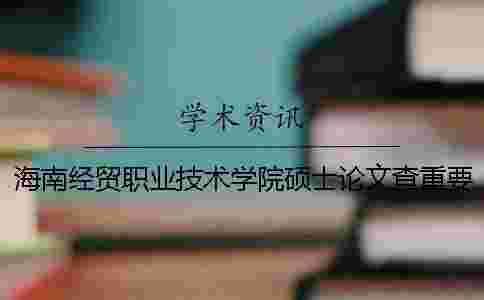 海南經貿職業技術學院碩士論文查重要求及重復率