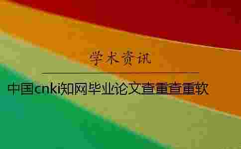 中國cnki學術畢業論文查重查重軟件的最大優勢是什么? 中國cnki學術畢業論文查重查重軟件的最大優勢是什么?