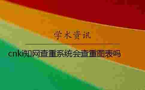 cnki學術查重系統(tǒng)會查重圖表嗎? cnki學術查重系統(tǒng)會查重圖表嗎?