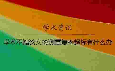 學術不端論文檢測重復率超標有什么辦法 學術不端論文檢測重復率超標有什么辦法