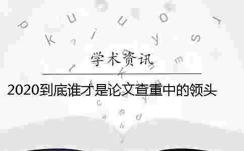 2020到底誰(shuí)才是論文查重中的領(lǐng)頭羊？