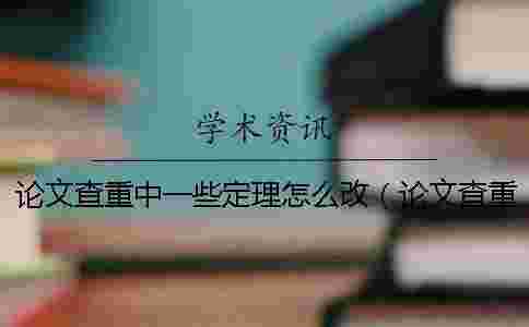 論文查重中一些定理怎么改（論文查重修改技巧大全_論文查重怎么改才能降低重復率）